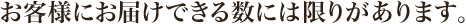 お客様にお届けできる数には限りがあります。