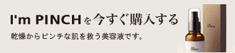 I'm PINCH(アイムピンチ)を今すぐ購入する 肌本来の力を引き出し、高めるための美肌養液です。