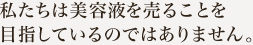 私たちは美容液を売ることを目指しているのではありません。