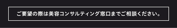 ご要望の際は美容コンサルティング窓口までご相談ください。