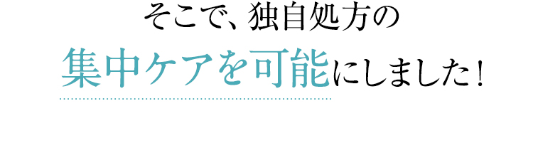 そこで、独自処方の集中ケアを可能にしました！