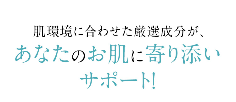 肌環境に合わせた厳選成分が、あなたのお肌に寄り添いサポート！