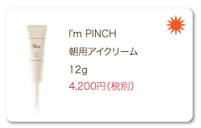 I'm PINCH（アイムピンチ） 朝用アイクリーム 12g 4,200円（税別）