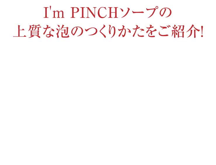 I'm PINCH（アイムピンチ）ソープの上質な泡の作り方をご紹介！