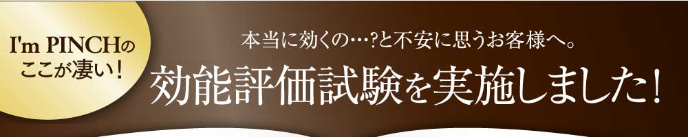 I'm PINCHのここが凄い！　本当に効くの・・・？と不安に思うお客様へ。　効能評価試験を実施しました！