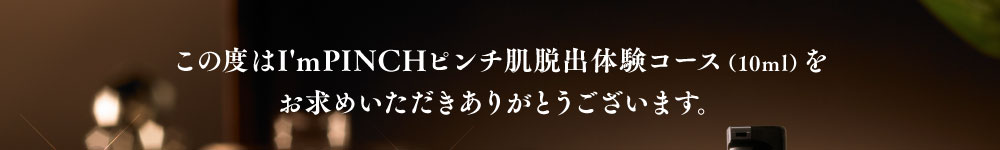 この度はI’m PINCH7日間“美肌実感”コースをお求めいただきありがとうございます。