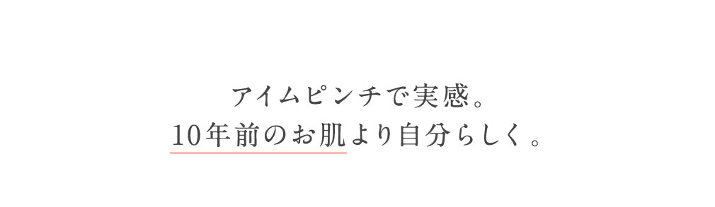 アイムピンチで実感。10年前のお肌より自分らしく。