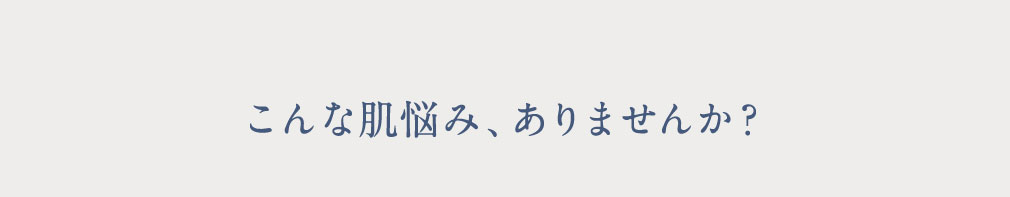 こんな肌悩み、ありませんか？