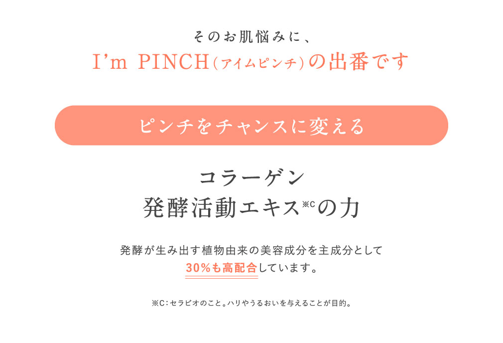 そのお肌悩みに、I'm PINCHの出番です