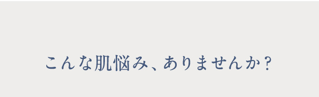 こんな肌悩み、ありませんか？