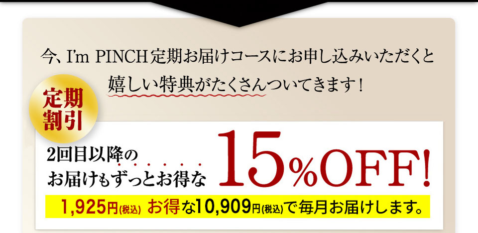 今、I’m PINCH定期お届けコースにお申し込みいただくと
嬉しい特典がたくさんついてきます！