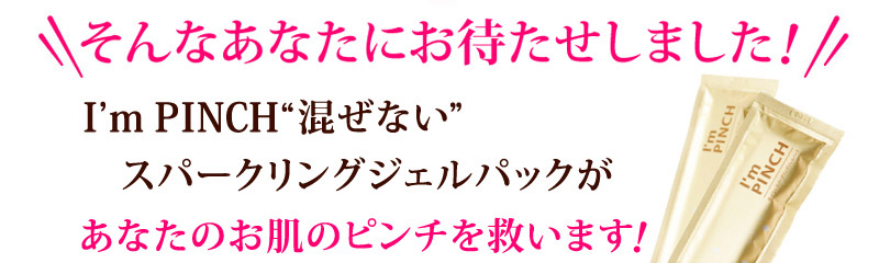 I’m PINCH“混ぜない”炭酸パック スパークリングジェルパックがあなたのお肌のピンチを救います！