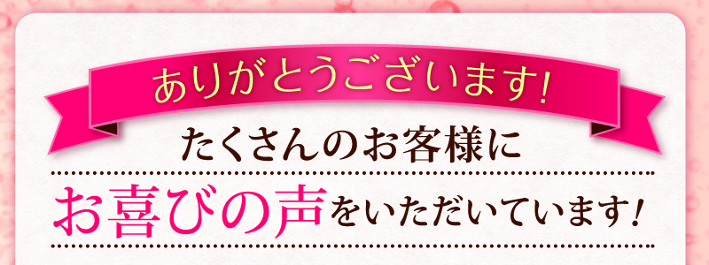 たくさんのお客様にお喜びの声をいただいています！