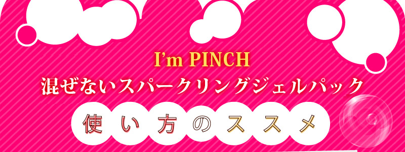 “混ぜない”炭酸パックI'mPINCHスパークリングジェル使い方のススメ