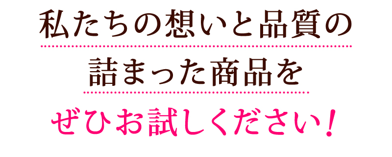 私たちの想いと品質の詰まった商品をぜひお試しください！