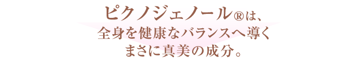 ピクノジェノールRは、全身を健康なバランスへ導くまさに真美の成分。