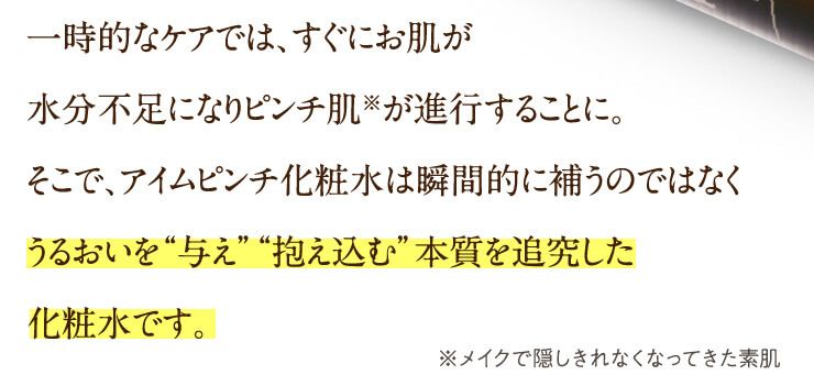 一時的なケアでは、すぐにお肌が水分不足になりピンチ肌※が進行することに。