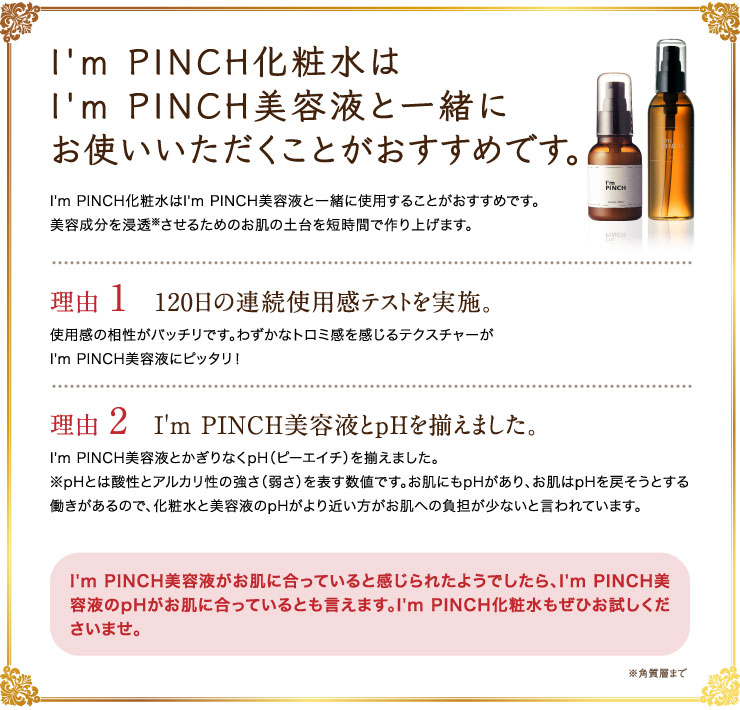 I'm PINCH（アイムピンチ）化粧水はI'm PINCH（アイムピンチ）美容液の効果を一層高めるために作られました