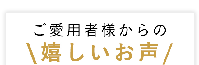 ご愛用者様からの嬉しいお声