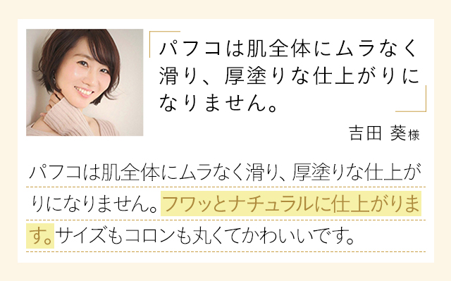 「パフコは肌全体にムラなく滑り、厚塗りな仕上がりになりません。」