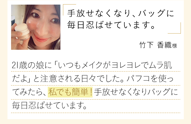 「パフコは手放せなくなり、バッグに毎日忍ばせています。」