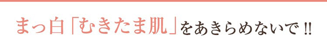 まっ白「むきたま肌」をあきらめないで!!