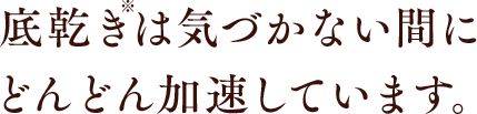 底乾きは気づかない間にどんどん加速しています。