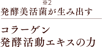 発酵美活菌が生み出す コラーゲン発酵活動エキスの力