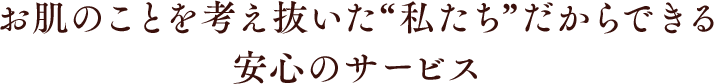 お肌のことを考え抜いた“私たち”だからできる安心のサービス