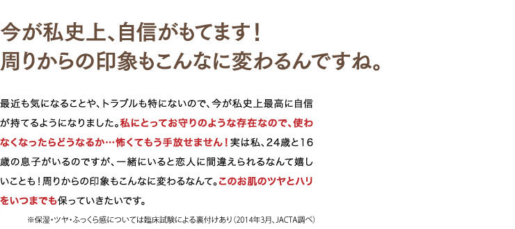 今が私史上、最高のお肌！お肌が変われば見た目も変わるんですね。