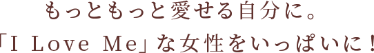 もっともっと愛せる自分に。「I Love Me」な女性をいっぱいに！