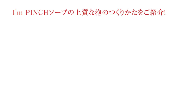 I'm PINCH（アイムピンチ）ソープの上質な泡の作り方をご紹介！