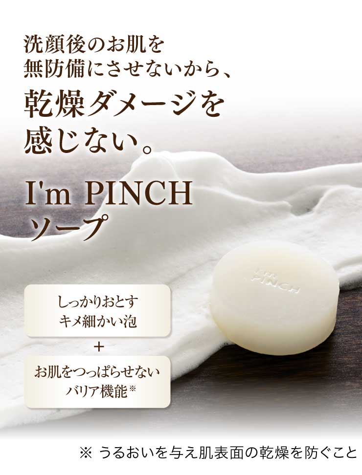 洗顔後のお肌を無防備にさせないから、乾燥ダメージを感じない。I'm PINCHソープしっかりおとすキメ細かい泡+お肌をつっぱらせないバリア機能