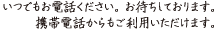 いつでもお電話ください。お待ちしております。携帯電話からもご利用いただけます。