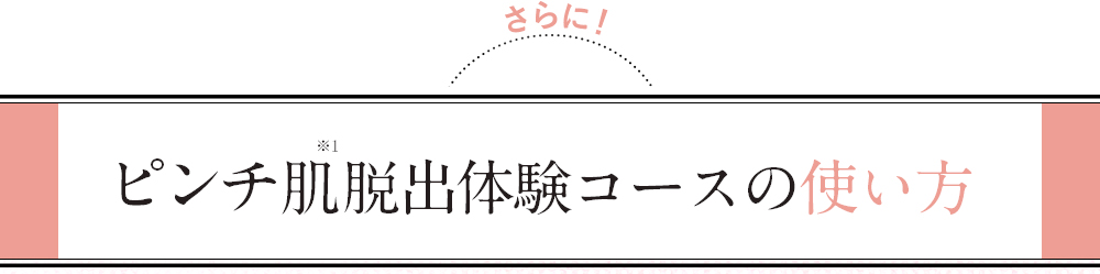 さらに！ ピンチ肌※a脱出体験コースの使い方