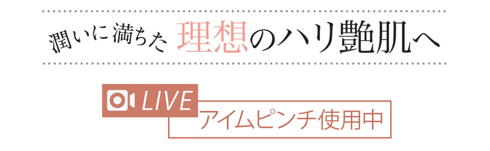 潤いに満ちた 理想のハリ艶肌へLIVE アイムピンチ使用中