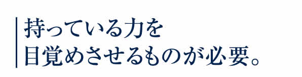 持っている力を目覚めさせるものが必要