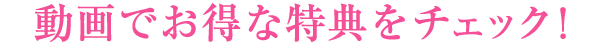 動画でお得な特典をチェック！