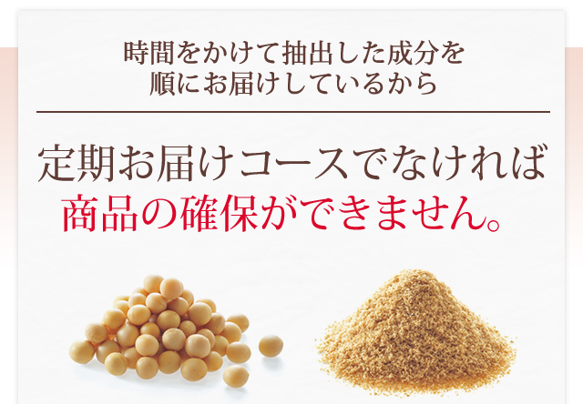 時間をかけて抽出した成分を順にお届けしているから定期お届けコースでなければ
　商品の確保ができません。