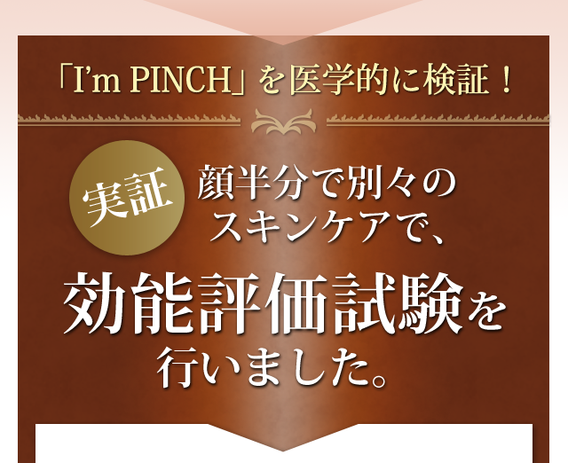 「I’m PINCH」を医学的に検証！顔半分で別々のスキンケアで、
効能評価試験を行いました。