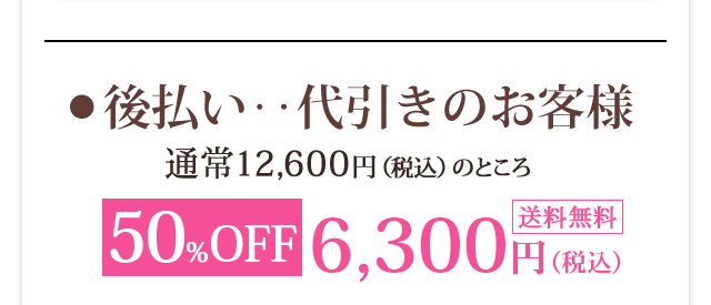 ●  後払い‥代引きのお客様 50%OFF 6300円