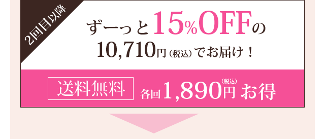2回目以降ずーっと15%OFFの10,710円 （税込）でお届け！
