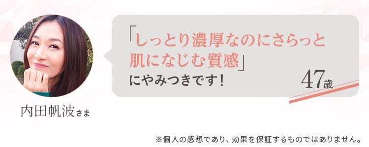 「しっとり濃厚なのにさらっと肌になじむ質感」にやみつきです！ 47歳 内田帆波さま