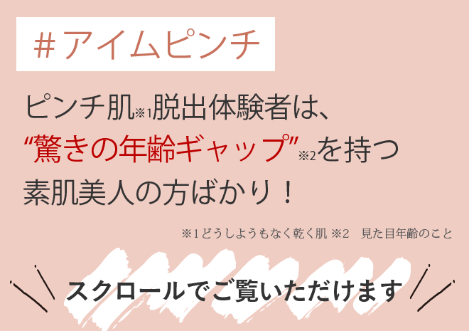 ピンチ肌脱出体験者は驚きの年齢ギャップを持つ素肌美人の方ばかり！