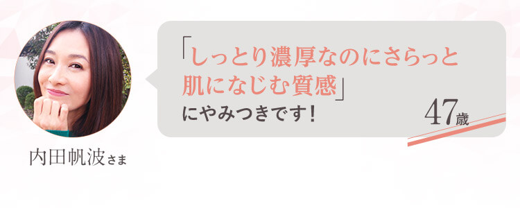 「しっとり濃厚なのにさらっと肌になじむ質感」にやみつきです！ 47歳 内田帆波さま