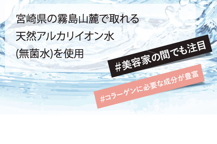 宮崎県の霧島山麓で取れる天然アルカリイオン水 （無菌水）を使用 #美容家の間でも注目 #コラーゲンに必要な成分が豊富