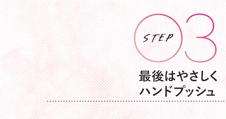 STEP 03 最後はやさしくハンドプッシュ