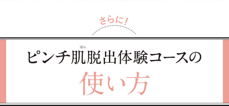 さらに！ ピンチ肌※a脱出体験コースの使い方