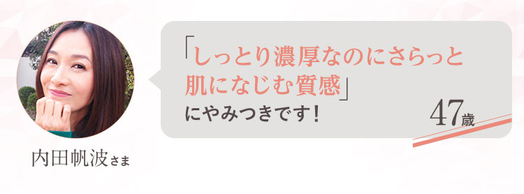 「しっとり濃厚なのにさらっと肌になじむ質感」にやみつきです！ 47歳 内田帆波さま